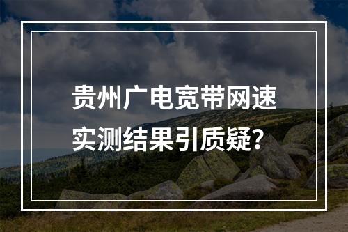 贵州广电宽带网速实测结果引质疑？