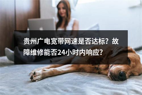 贵州广电宽带网速是否达标？故障维修能否24小时内响应？