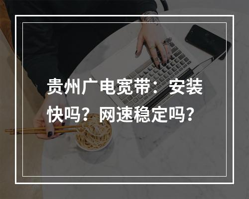 贵州广电宽带：安装快吗？网速稳定吗？