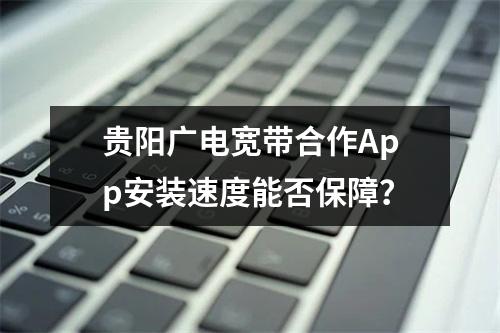 贵阳广电宽带合作App安装速度能否保障？