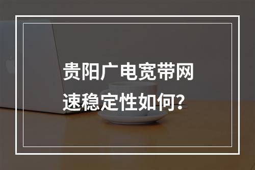 贵阳广电宽带网速稳定性如何？