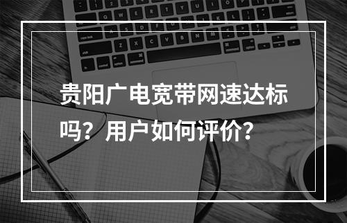 贵阳广电宽带网速达标吗？用户如何评价？