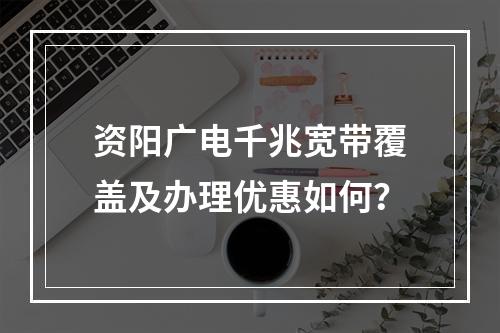 资阳广电千兆宽带覆盖及办理优惠如何？