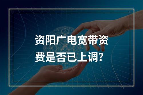 资阳广电宽带资费是否已上调？