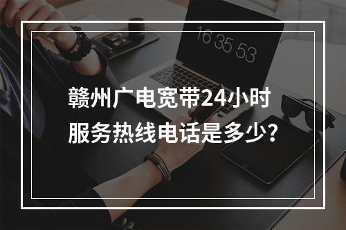 赣州广电宽带24小时服务热线电话是多少？