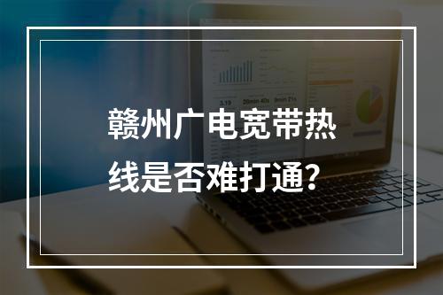 赣州广电宽带热线是否难打通？