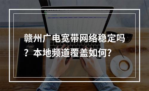 赣州广电宽带网络稳定吗？本地频道覆盖如何？