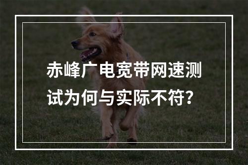 赤峰广电宽带网速测试为何与实际不符？