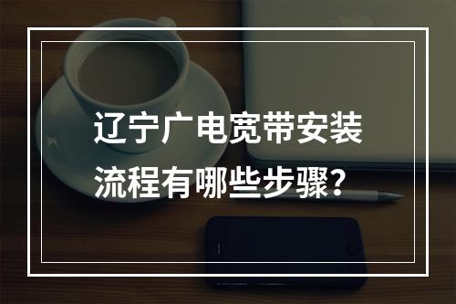 辽宁广电宽带安装流程有哪些步骤？