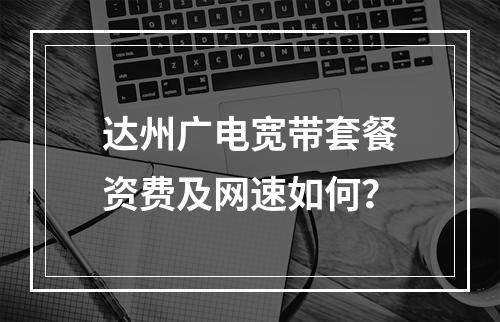 达州广电宽带套餐资费及网速如何？