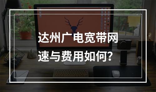 达州广电宽带网速与费用如何？