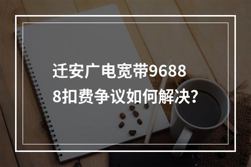 迁安广电宽带96888扣费争议如何解决？
