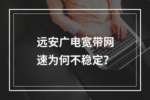 远安广电宽带网速为何不稳定？