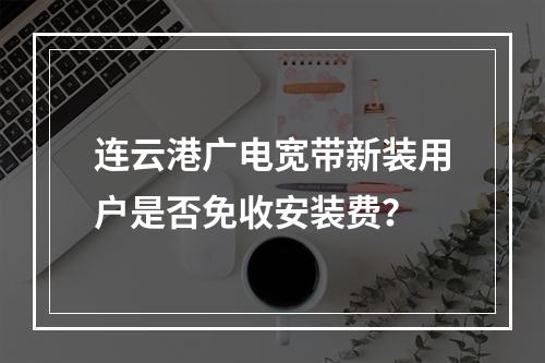 连云港广电宽带新装用户是否免收安装费？