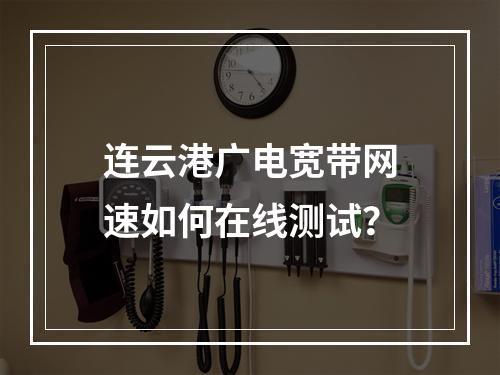 连云港广电宽带网速如何在线测试？