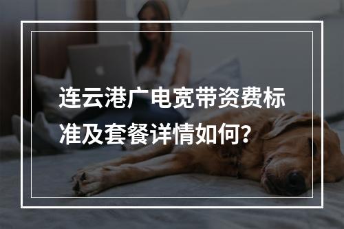 连云港广电宽带资费标准及套餐详情如何？
