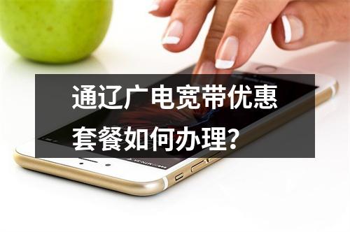 通辽广电宽带优惠套餐如何办理？