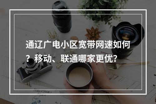 通辽广电小区宽带网速如何？移动、联通哪家更优？