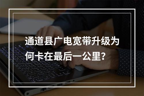 通道县广电宽带升级为何卡在最后一公里？