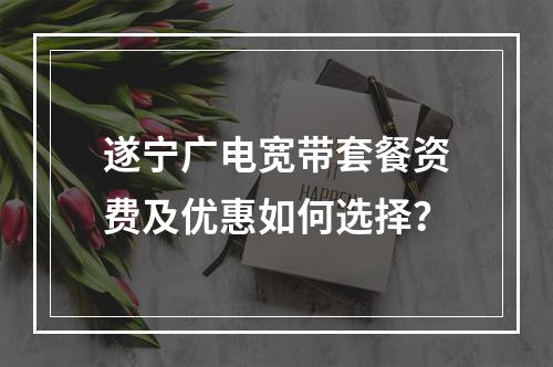 遂宁广电宽带套餐资费及优惠如何选择？