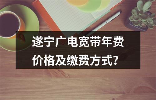 遂宁广电宽带年费价格及缴费方式？