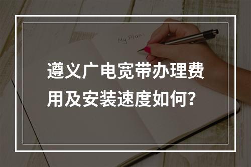 遵义广电宽带办理费用及安装速度如何？