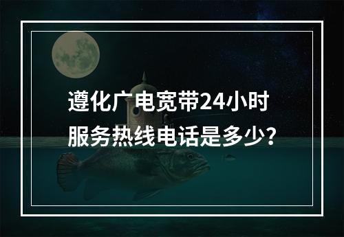 遵化广电宽带24小时服务热线电话是多少？