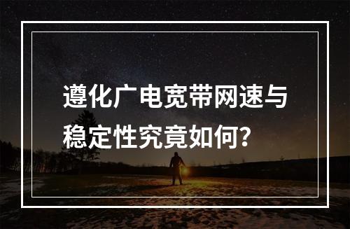 遵化广电宽带网速与稳定性究竟如何？