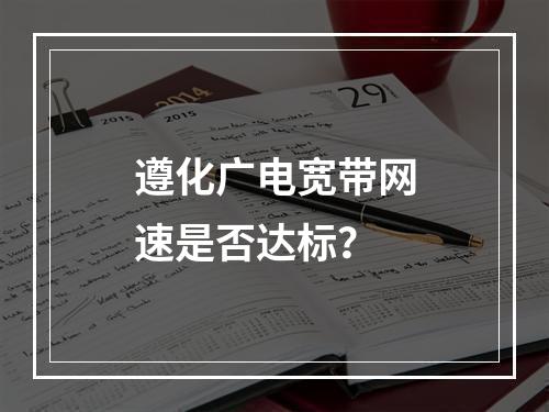 遵化广电宽带网速是否达标？