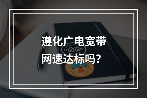 遵化广电宽带网速达标吗？
