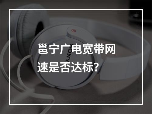 邕宁广电宽带网速是否达标？