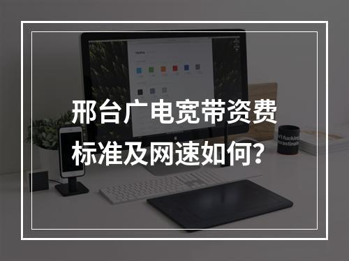 邢台广电宽带资费标准及网速如何？