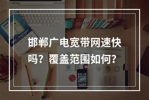 邯郸广电宽带网速快吗？覆盖范围如何？