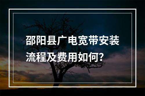 邵阳县广电宽带安装流程及费用如何？