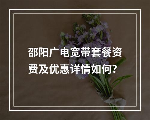 邵阳广电宽带套餐资费及优惠详情如何？