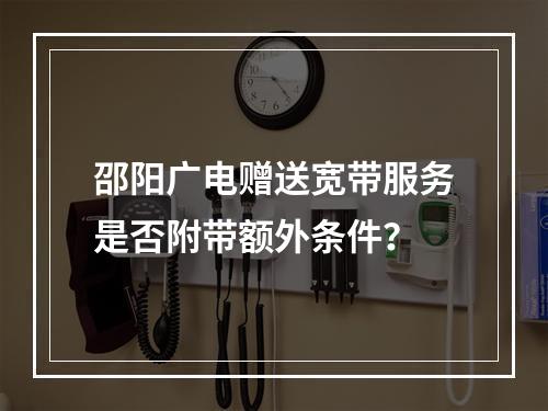邵阳广电赠送宽带服务是否附带额外条件？