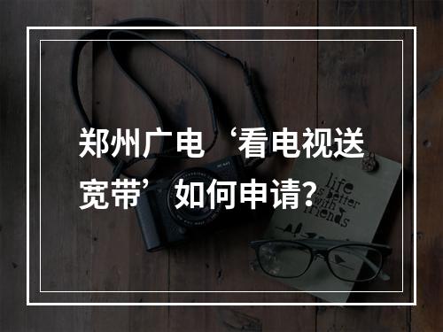 郑州广电‘看电视送宽带’如何申请？