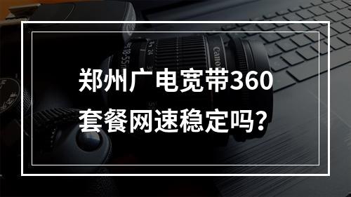 郑州广电宽带360套餐网速稳定吗？