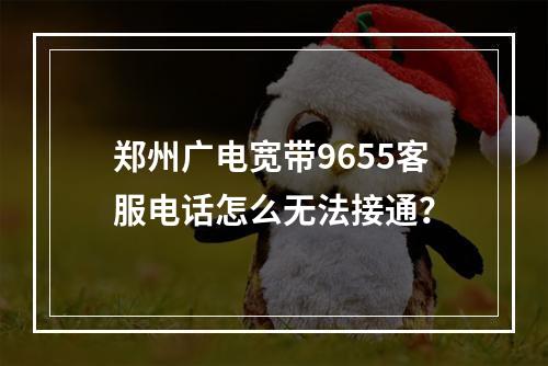 郑州广电宽带9655客服电话怎么无法接通？