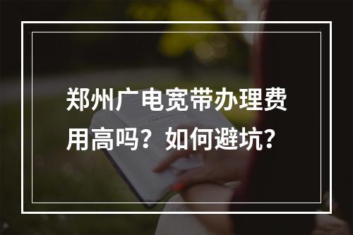 郑州广电宽带办理费用高吗？如何避坑？
