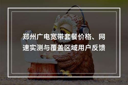 郑州广电宽带套餐价格、网速实测与覆盖区域用户反馈