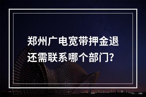 郑州广电宽带押金退还需联系哪个部门？
