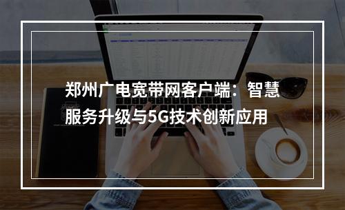 郑州广电宽带网客户端：智慧服务升级与5G技术创新应用