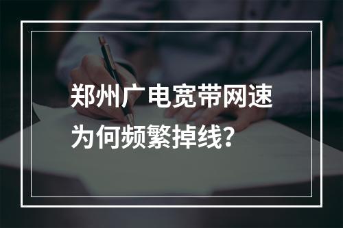 郑州广电宽带网速为何频繁掉线？