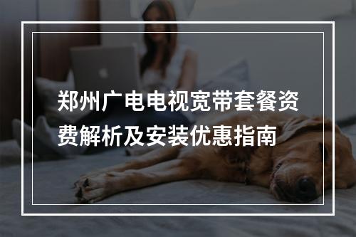 郑州广电电视宽带套餐资费解析及安装优惠指南
