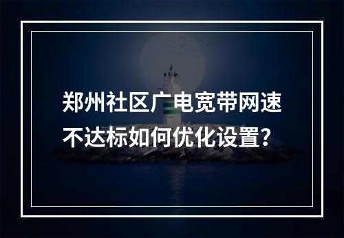 郑州社区广电宽带网速不达标如何优化设置？