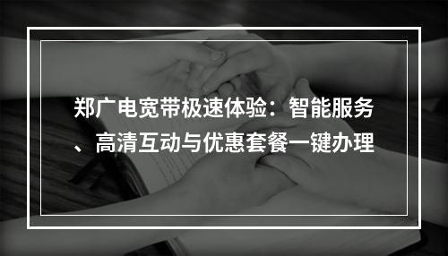 郑广电宽带极速体验：智能服务、高清互动与优惠套餐一键办理