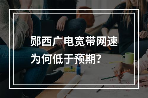 郧西广电宽带网速为何低于预期？