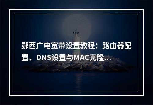 郧西广电宽带设置教程：路由器配置、DNS设置与MAC克隆指南