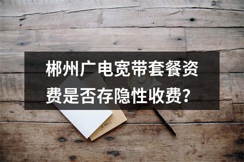 郴州广电宽带套餐资费是否存隐性收费？